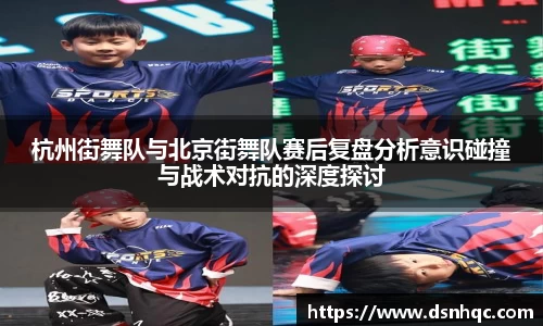 杭州街舞队与北京街舞队赛后复盘分析意识碰撞与战术对抗的深度探讨