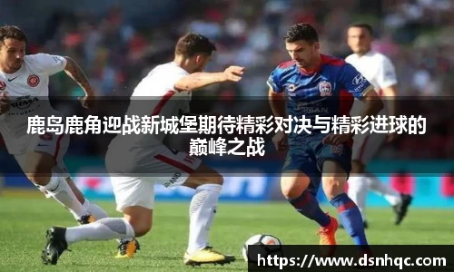 鹿岛鹿角迎战新城堡期待精彩对决与精彩进球的巅峰之战
