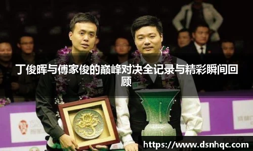丁俊晖与傅家俊的巅峰对决全记录与精彩瞬间回顾