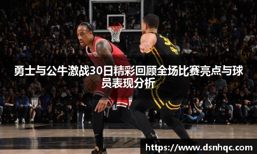 勇士与公牛激战30日精彩回顾全场比赛亮点与球员表现分析