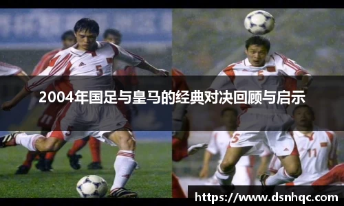 2004年国足与皇马的经典对决回顾与启示