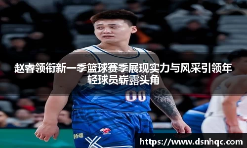 赵睿领衔新一季篮球赛季展现实力与风采引领年轻球员崭露头角