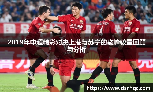 2019年中超精彩对决上港与苏宁的巅峰较量回顾与分析