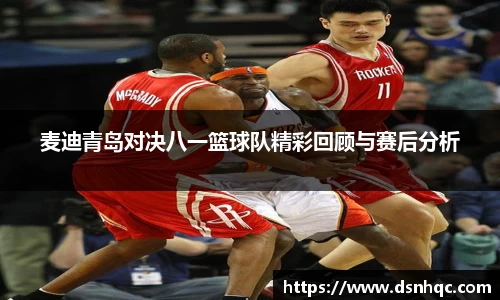 麦迪青岛对决八一篮球队精彩回顾与赛后分析