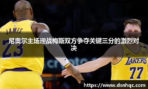 尼奥尔主场迎战梅斯双方争夺关键三分的激烈对决