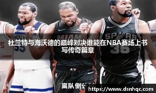 杜兰特与海沃德的巅峰对决谁能在NBA赛场上书写传奇篇章