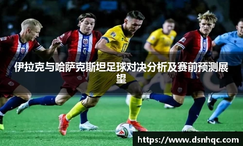 伊拉克与哈萨克斯坦足球对决分析及赛前预测展望