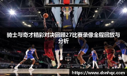 骑士与奇才精彩对决回顾27比赛录像全程回放与分析