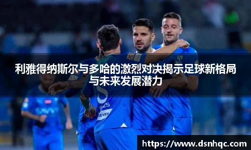利雅得纳斯尔与多哈的激烈对决揭示足球新格局与未来发展潜力