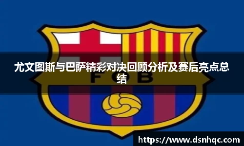 尤文图斯与巴萨精彩对决回顾分析及赛后亮点总结