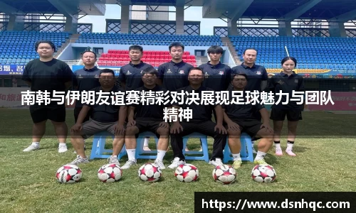 南韩与伊朗友谊赛精彩对决展现足球魅力与团队精神
