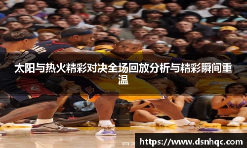 太阳与热火精彩对决全场回放分析与精彩瞬间重温