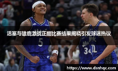 活塞与雄鹿激战正酣比赛结果揭晓引发球迷热议