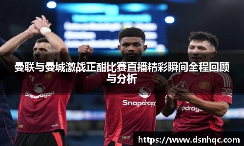 曼联与曼城激战正酣比赛直播精彩瞬间全程回顾与分析