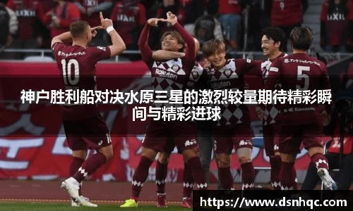 神户胜利船对决水原三星的激烈较量期待精彩瞬间与精彩进球
