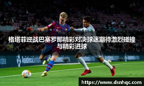 格塔菲迎战巴塞罗那精彩对决球迷期待激烈碰撞与精彩进球
