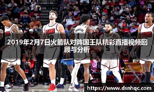 2019年2月7日火箭队对阵国王队精彩直播视频回顾与分析