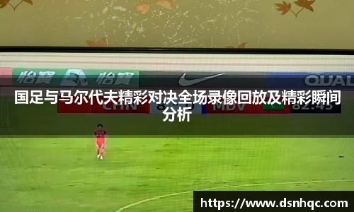 国足与马尔代夫精彩对决全场录像回放及精彩瞬间分析