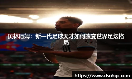 贝林厄姆：新一代足球天才如何改变世界足坛格局