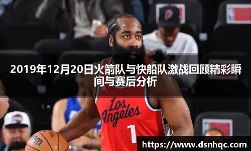 2019年12月20日火箭队与快船队激战回顾精彩瞬间与赛后分析