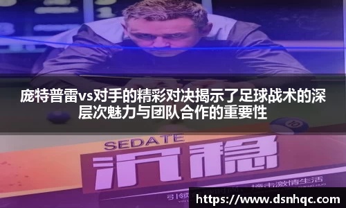 庞特普雷vs对手的精彩对决揭示了足球战术的深层次魅力与团队合作的重要性
