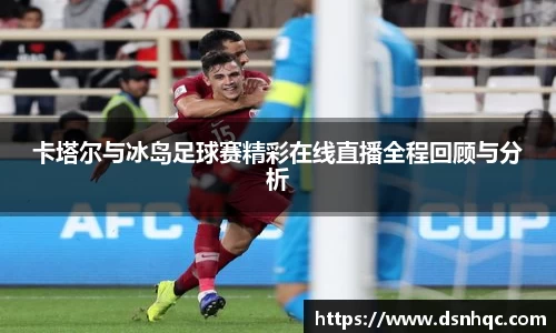 卡塔尔与冰岛足球赛精彩在线直播全程回顾与分析