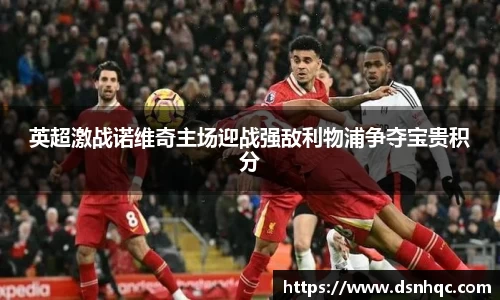 英超激战诺维奇主场迎战强敌利物浦争夺宝贵积分