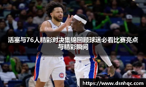 活塞与76人精彩对决集锦回顾球迷必看比赛亮点与精彩瞬间