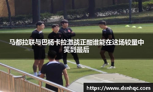 马都拉联与巴杨卡拉激战正酣谁能在这场较量中笑到最后
