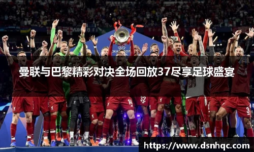 曼联与巴黎精彩对决全场回放37尽享足球盛宴