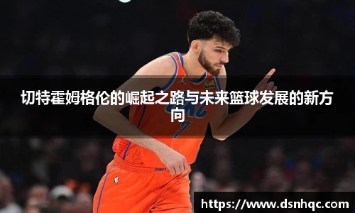 切特霍姆格伦的崛起之路与未来篮球发展的新方向