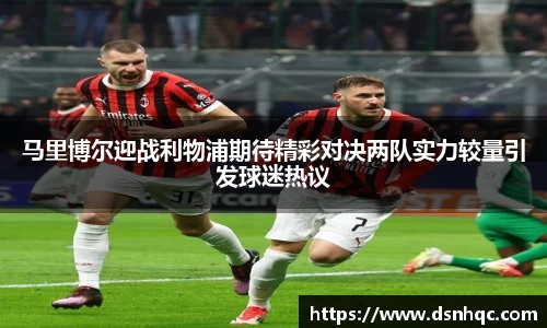 马里博尔迎战利物浦期待精彩对决两队实力较量引发球迷热议