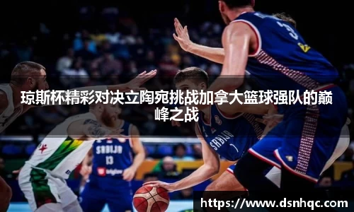 琼斯杯精彩对决立陶宛挑战加拿大篮球强队的巅峰之战