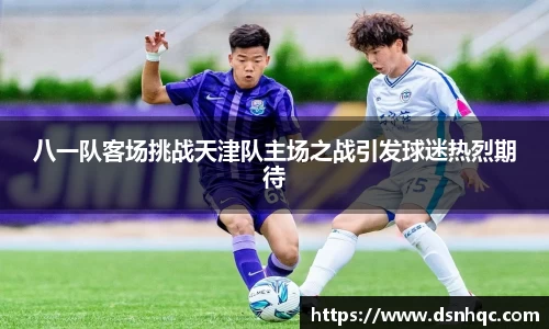 八一队客场挑战天津队主场之战引发球迷热烈期待