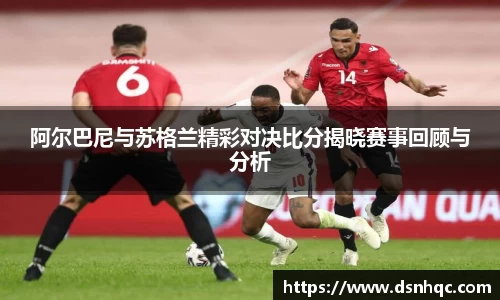 阿尔巴尼与苏格兰精彩对决比分揭晓赛事回顾与分析