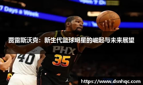贾雷斯沃克：新生代篮球明星的崛起与未来展望