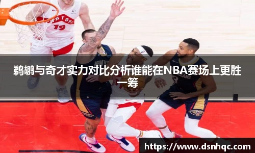 鹈鹕与奇才实力对比分析谁能在NBA赛场上更胜一筹
