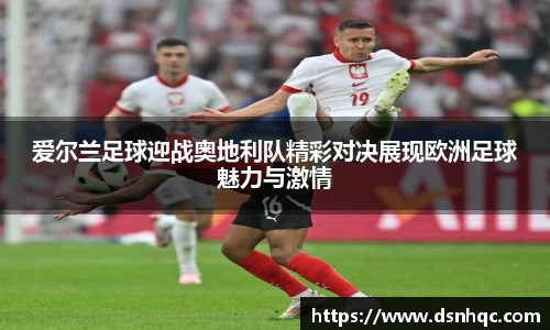 爱尔兰足球迎战奥地利队精彩对决展现欧洲足球魅力与激情