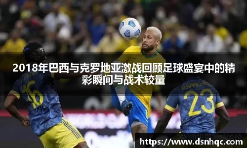 2018年巴西与克罗地亚激战回顾足球盛宴中的精彩瞬间与战术较量
