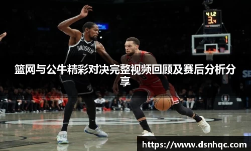 篮网与公牛精彩对决完整视频回顾及赛后分析分享
