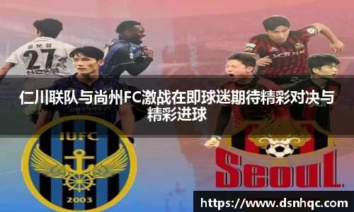 仁川联队与尚州FC激战在即球迷期待精彩对决与精彩进球