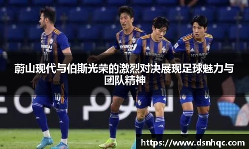 蔚山现代与伯斯光荣的激烈对决展现足球魅力与团队精神