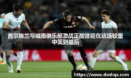 首尔埃兰与城南俱乐部激战正酣谁能在这场较量中笑到最后