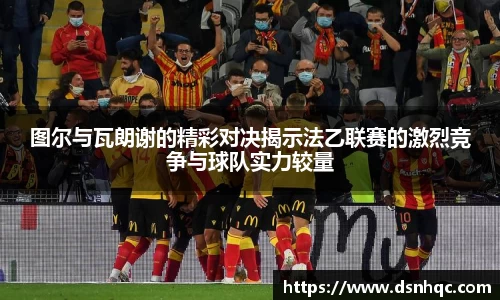 图尔与瓦朗谢的精彩对决揭示法乙联赛的激烈竞争与球队实力较量