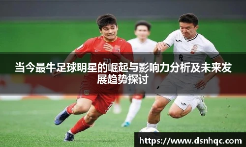 当今最牛足球明星的崛起与影响力分析及未来发展趋势探讨