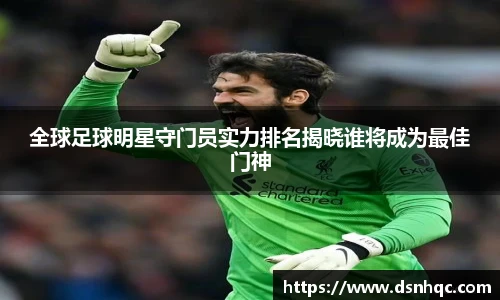 全球足球明星守门员实力排名揭晓谁将成为最佳门神